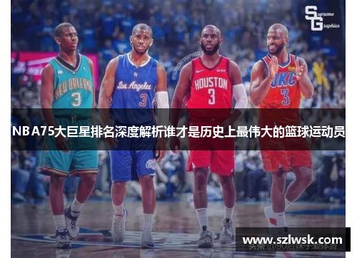 NBA75大巨星排名深度解析谁才是历史上最伟大的篮球运动员