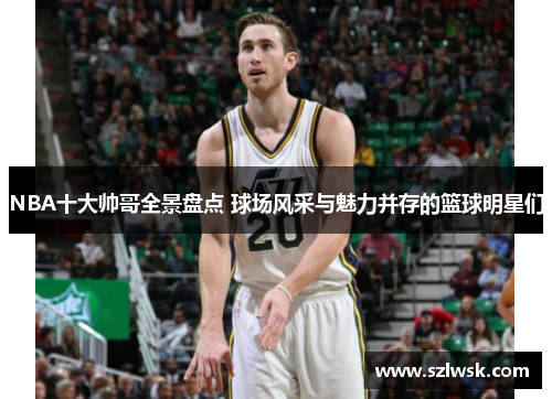 NBA十大帅哥全景盘点 球场风采与魅力并存的篮球明星们