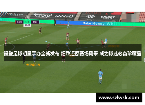 福登足球明星手办全新发布 细致还原赛场风采 成为球迷必备珍藏品