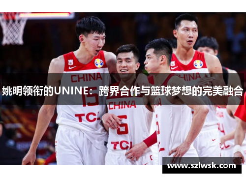 姚明领衔的UNINE：跨界合作与篮球梦想的完美融合