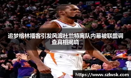 zoty中欧追梦格林播客引发风波杜兰特离队内幕被联盟调查真相揭晓