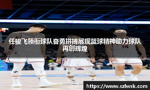 zoty中欧任骏飞领衔球队奋勇拼搏展现篮球精神助力球队再创辉煌